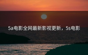 5a电影全网最新影视更新，5s电影