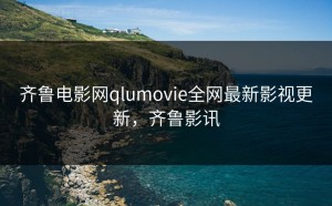 齐鲁电影网qlumovie全网最新影视更新，齐鲁影讯