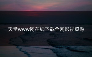 天堂www网在线下载全网影视资源