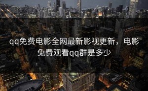 qq免费电影全网最新影视更新，电影免费观看qq群是多少