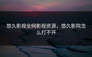 悠久影视全网影视资源，悠久影院怎么打不开