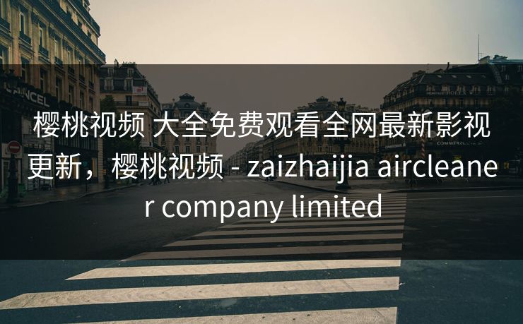 樱桃视频 大全免费观看全网最新影视更新,樱桃视频 - zaizhaijia aircleaner company limited 樱桃视频 大全免费观看全网最新影视更新,樱桃视频 - zaizhaijia aircleaner company limited