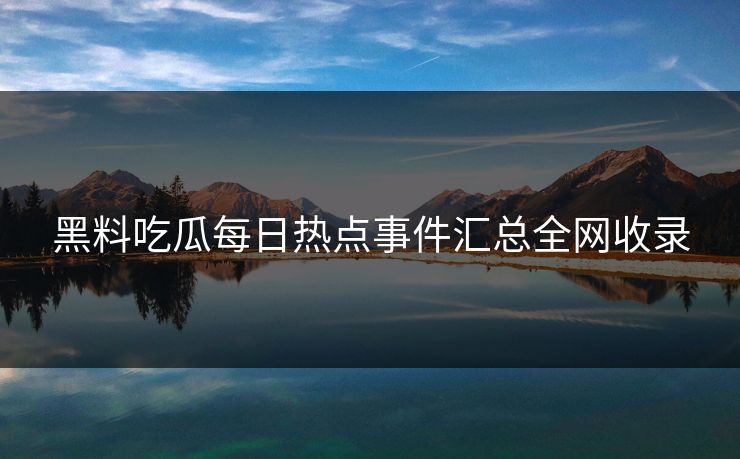 黑料吃瓜每日热点事件汇总全网收录 黑料吃瓜每日热点事件汇总全网收录