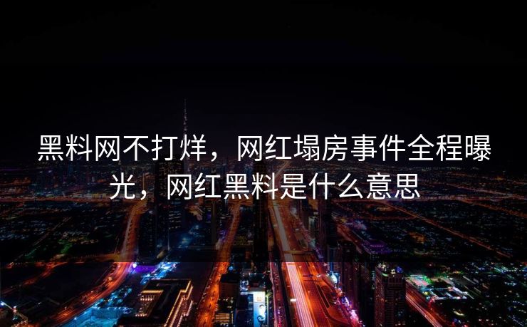 黑料网不打烊,网红塌房事件全程曝光,网红黑料是什么意思 黑料网不打烊,网红塌房事件全程曝光,网红黑料是什么意思