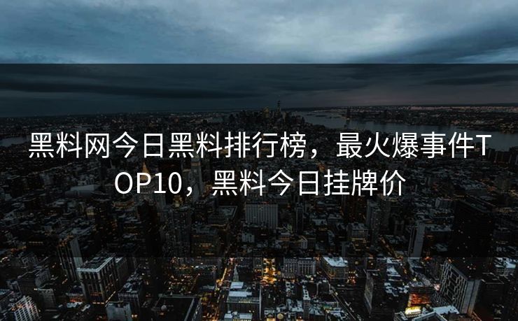 黑料网今日黑料排行榜，最火爆事件TOP10，黑料今日挂牌价