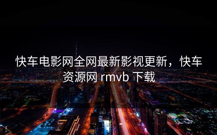 快车电影网全网最新影视更新,快车资源网 rmvb 下载 快车电影网全网最新影视更新,快车资源网 rmvb 下载