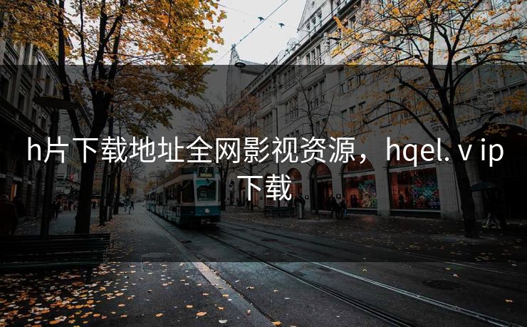 h片下载地址全网影视资源，hqel.ⅴip下载
