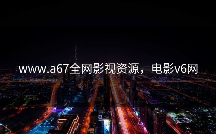 www.a67全网影视资源，电影v6网