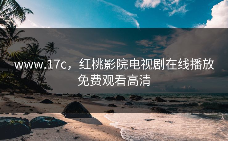 www.17c,红桃影院电视剧在线播放免费观看高清 www.17c,红桃影院电视剧在线播放免费观看高清