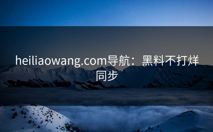 heiliaowang.com导航:黑料不打烊同步 heiliaowang.com导航:黑料不打烊同步