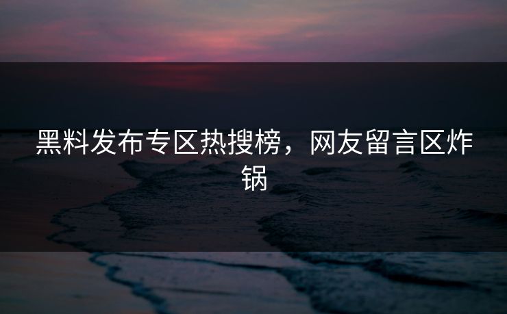 黑料发布专区热搜榜，网友留言区炸锅