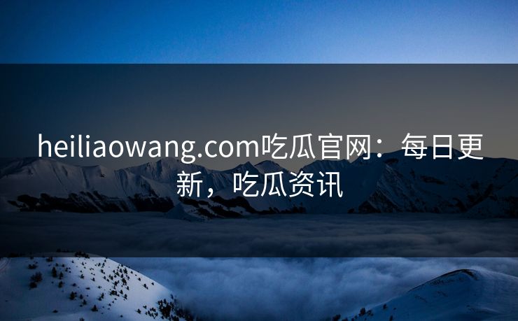 heiliaowang.com吃瓜官网:每日更新,吃瓜资讯 heiliaowang.com吃瓜官网:每日更新,吃瓜资讯