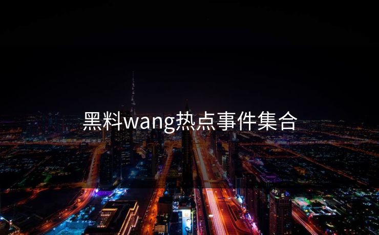 黑料wang热点事件集合 黑料wang热点事件集合