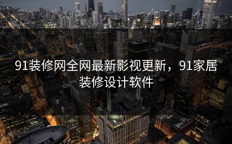 91装修网全网最新影视更新，91家居装修设计软件