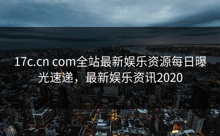 17c.cn com全站最新娱乐资源每日曝光速递，最新娱乐资讯2020