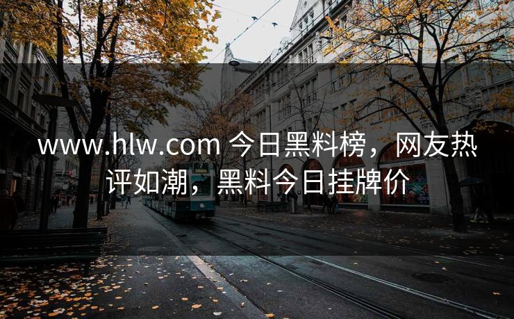 www.hlw.com 今日黑料榜,网友热评如潮,黑料今日挂牌价 www.hlw.com 今日黑料榜,网友热评如潮,黑料今日挂牌价