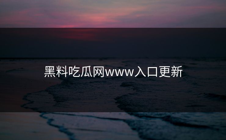黑料吃瓜网www入口更新 黑料吃瓜网www入口更新