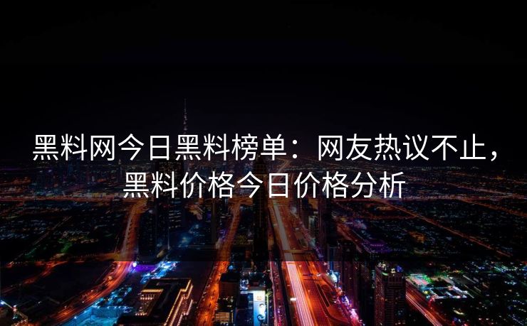 黑料网今日黑料榜单：网友热议不止，黑料价格今日价格分析