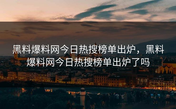 黑料爆料网今日热搜榜单出炉,黑料爆料网今日热搜榜单出炉了吗 黑料爆料网今日热搜榜单出炉,黑料爆料网今日热搜榜单出炉了吗