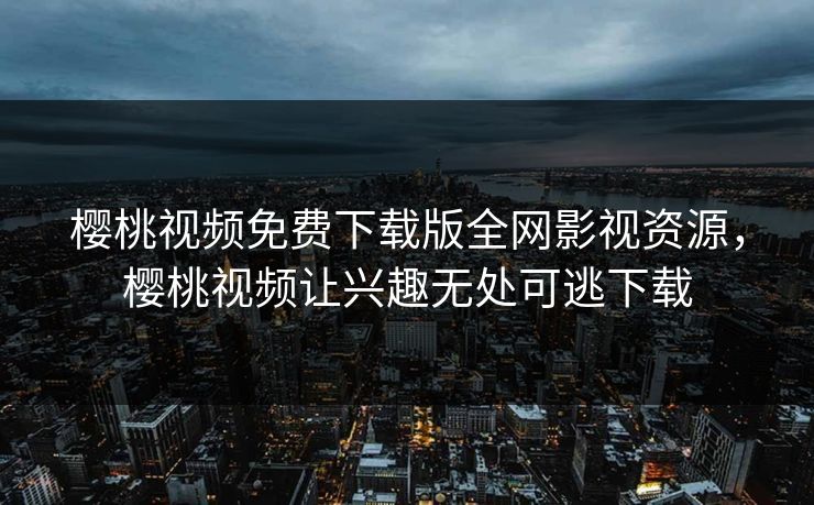 樱桃视频免费下载版全网影视资源,樱桃视频让兴趣无处可逃下载 樱桃视频免费下载版全网影视资源,樱桃视频让兴趣无处可逃下载