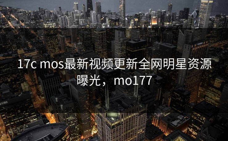 17c mos最新视频更新全网明星资源曝光，mo177