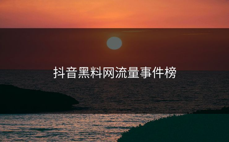 抖音黑料网流量事件榜