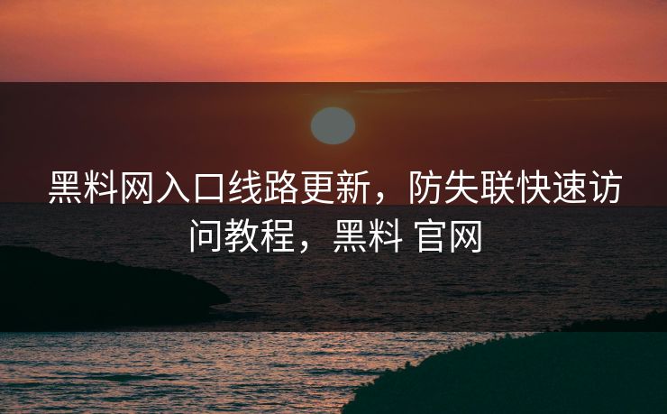 黑料网入口线路更新，防失联快速访问教程，黑料 官网