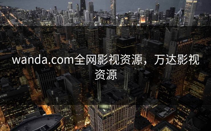 wanda.com全网影视资源,万达影视资源 wanda.com全网影视资源,万达影视资源