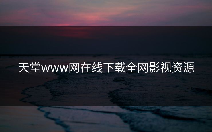 天堂www网在线下载全网影视资源 天堂www网在线下载全网影视资源