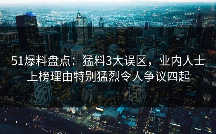 51爆料盘点：猛料3大误区，业内人士上榜理由特别猛烈令人争议四起
