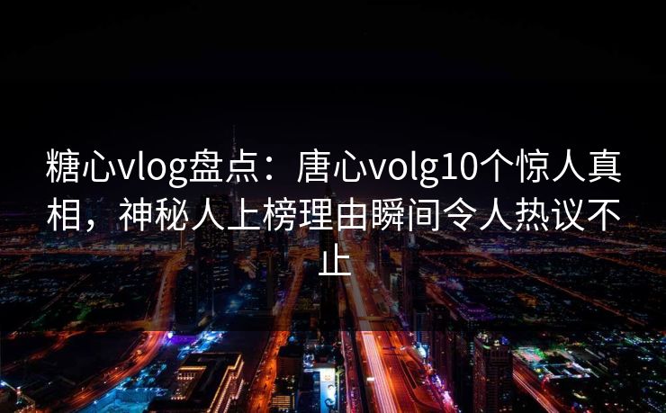 糖心vlog盘点：唐心volg10个惊人真相，神秘人上榜理由瞬间令人热议不止