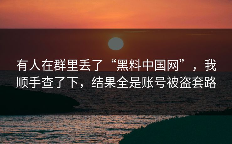有人在群里丢了“黑料中国网”,我顺手查了下,结果全是账号被盗套路 有人在群里丢了“黑料中国网”,我顺手查了下,结果全是账号被盗套路