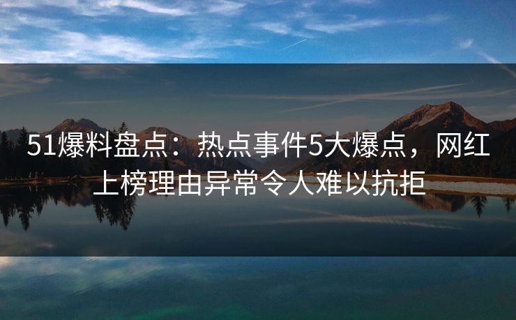 51爆料盘点:热点事件5大爆点,网红上榜理由异常令人难以抗拒 51爆料盘点:热点事件5大爆点,网红上榜理由异常令人难以抗拒
