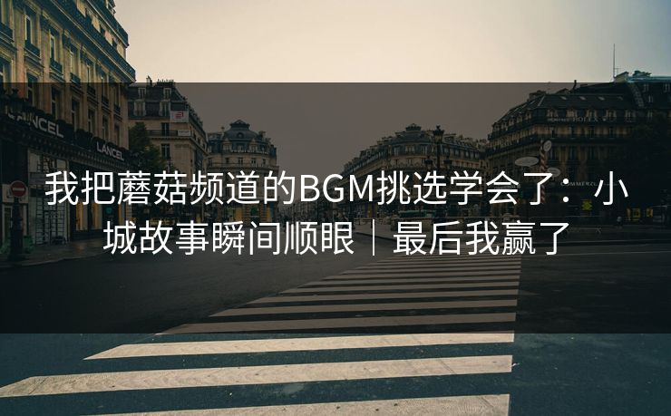我把蘑菇频道的BGM挑选学会了:小城故事瞬间顺眼|最后我赢了 我把蘑菇频道的BGM挑选学会了:小城故事瞬间顺眼|最后我赢了