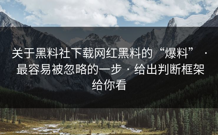关于黑料社下载网红黑料的“爆料” · 最容易被忽略的一步 · 给出判断框架给你看 关于黑料社下载网红黑料的“爆料” · 最容易被忽略的一步 · 给出判断框架给你看