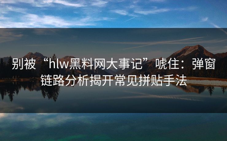 别被“hlw黑料网大事记”唬住：弹窗链路分析揭开常见拼贴手法