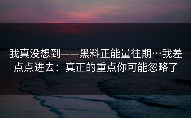 我真没想到——黑料正能量往期…我差点点进去：真正的重点你可能忽略了