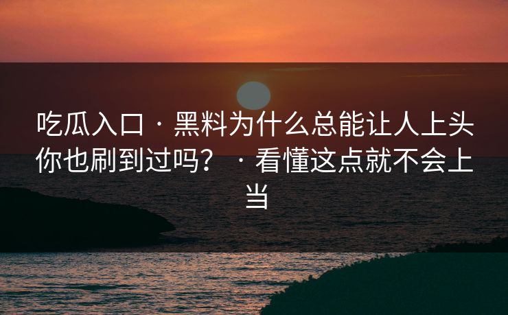 吃瓜入口 · 黑料为什么总能让人上头你也刷到过吗？ · 看懂这点就不会上当