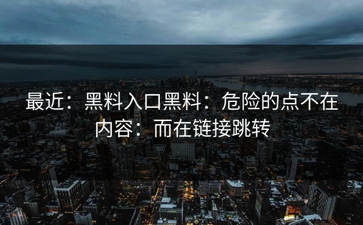 最近：黑料入口黑料：危险的点不在内容：而在链接跳转