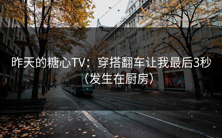 昨天的糖心TV：穿搭翻车让我最后3秒（发生在厨房）
