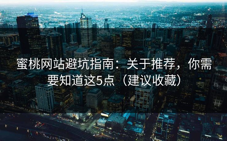 蜜桃网站避坑指南：关于推荐，你需要知道这5点（建议收藏）
