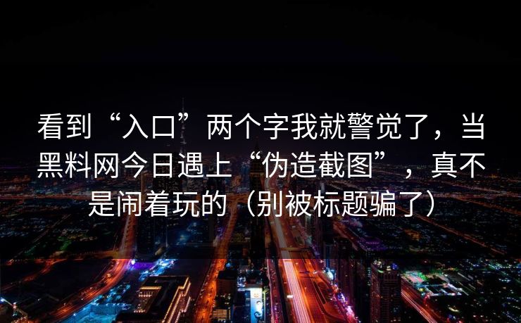 看到“入口”两个字我就警觉了,当黑料网今日遇上“伪造截图”,真不是闹着玩的(别被标题骗了) 看到“入口”两个字我就警觉了,当黑料网今日遇上“伪造截图”,真不是闹着玩的(别被标题骗了)