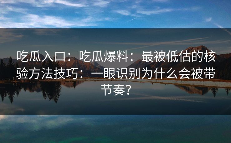吃瓜入口:吃瓜爆料:最被低估的核验方法技巧:一眼识别为什么会被带节奏? 吃瓜入口:吃瓜爆料:最被低估的核验方法技巧:一眼识别为什么会被带节奏?