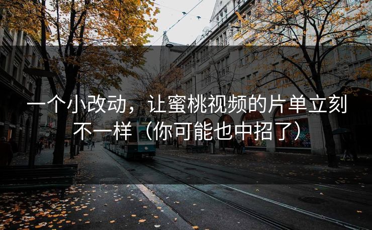 一个小改动，让蜜桃视频的片单立刻不一样（你可能也中招了）