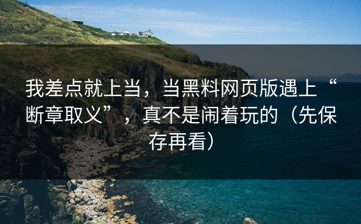 我差点就上当，当黑料网页版遇上“断章取义”，真不是闹着玩的（先保存再看）
