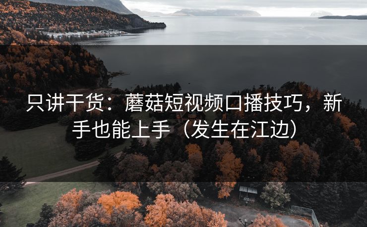 只讲干货：蘑菇短视频口播技巧，新手也能上手（发生在江边）