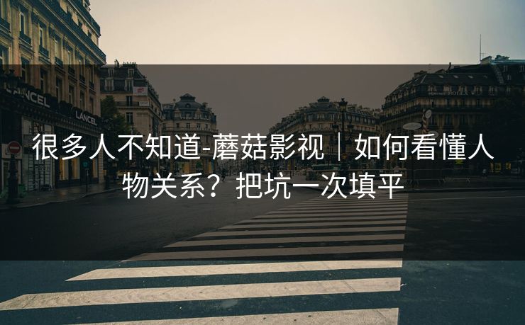 很多人不知道-蘑菇影视|如何看懂人物关系?把坑一次填平 很多人不知道-蘑菇影视|如何看懂人物关系?把坑一次填平