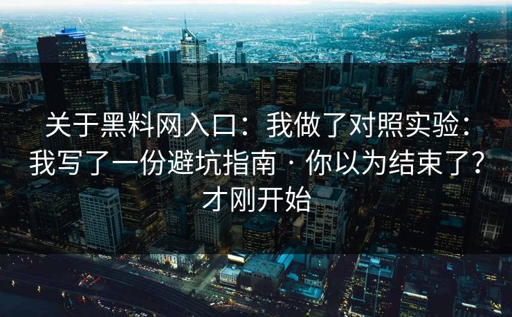 关于黑料网入口：我做了对照实验：我写了一份避坑指南 · 你以为结束了？才刚开始