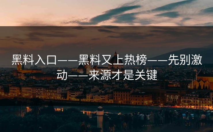 黑料入口——黑料又上热榜——先别激动——来源才是关键 黑料入口——黑料又上热榜——先别激动——来源才是关键