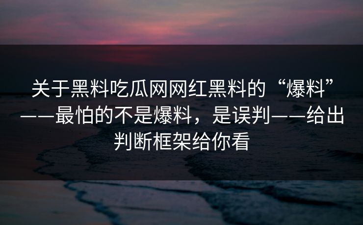 关于黑料吃瓜网网红黑料的“爆料”——最怕的不是爆料,是误判——给出判断框架给你看 关于黑料吃瓜网网红黑料的“爆料”——最怕的不是爆料,是误判——给出判断框架给你看